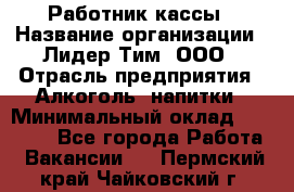 Работник кассы › Название организации ­ Лидер Тим, ООО › Отрасль предприятия ­ Алкоголь, напитки › Минимальный оклад ­ 20 000 - Все города Работа » Вакансии   . Пермский край,Чайковский г.